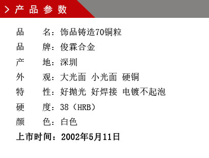 品 名：飾品鑄造70銅粒 品 牌：俊霖合金 產(chǎn) 地：深圳 純 度：0.0001% 外 觀：大光面 小光面 硬銅 硬 度：55（HRB） 顏 色：白色上市時(shí)間：2002年5月11日